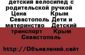 детский велосипед с родительской ручкой › Цена ­ 2 500 - Крым, Севастополь Дети и материнство » Детский транспорт   . Крым,Севастополь